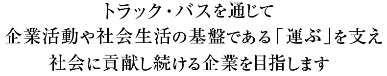 トラック・バスを通じて、企業活動や社会生活の基盤である「運ぶ」を支え社会に貢献し続ける企業を目指します。