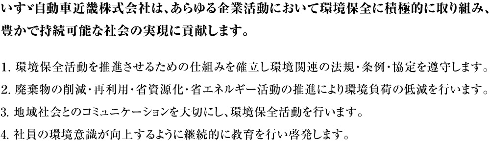 1.環境保全活動を推進させるための仕組みを確立し環境関連の法規・条例・協定を遵守します。2.廃棄物の削減・再利用・省資源化・省エネルギー活動の推進により環境負荷の低減を行います。3.地域社会とのコミュニケーションを大切にし、環境保全活動を行います。4.社員の環境意識が向上するように継続的に教育を行い啓発します。