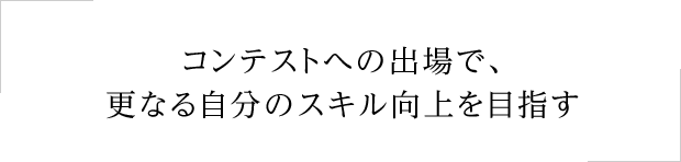 コンテストへの出場で、更なる自分のスキル向上を目指す