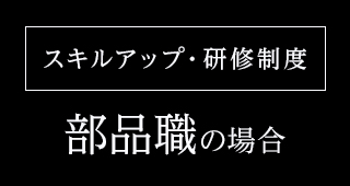 スキルアップ・研修制度 部品職の場合