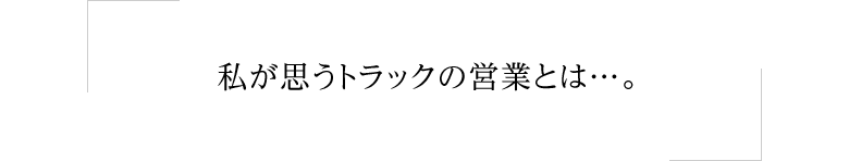 私が思うトラックの営業とは…。