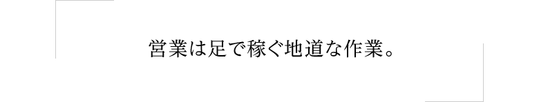 営業は足で稼ぐ地道な作業。