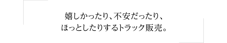 嬉しかったり、不安だったり、ほっとしたりするトラック販売。