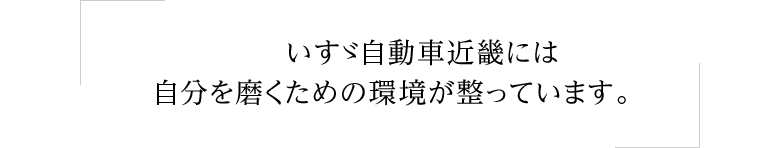 いすゞ自動車近畿には自分を磨くための環境が整っています。　　